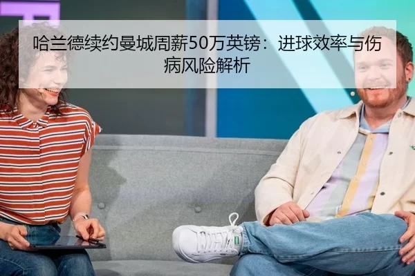 哈兰德续约曼城周薪50万英镑：进球效率与伤病风险解析