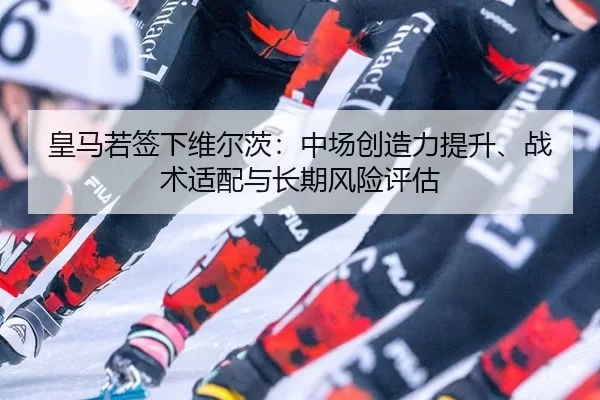 皇马若签下维尔茨：中场创造力提升、战术适配与长期风险评估