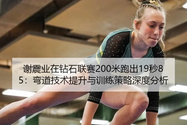 谢震业在钻石联赛200米跑出19秒85：弯道技术提升与训练策略深度分析
